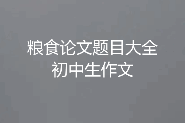 粮食论文题目大全初中生作文