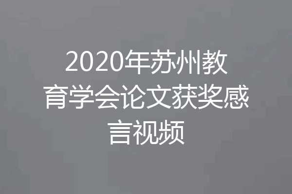 2020年苏州教育学会论文获奖感言视频