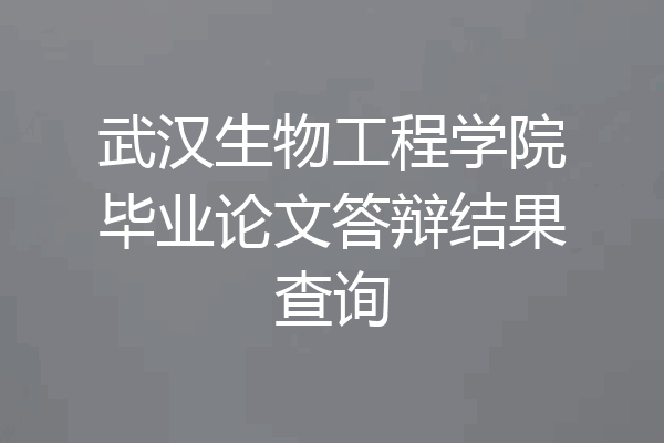 武汉生物工程学院毕业论文答辩结果查询