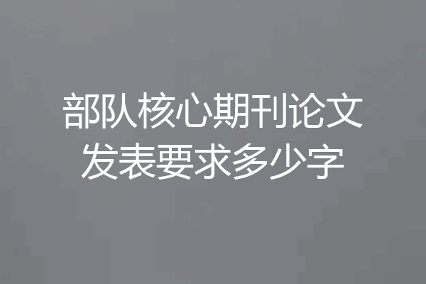 部队核心期刊论文发表要求多少字