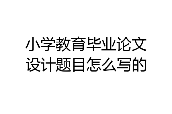 小学教育毕业论文设计题目怎么写的
