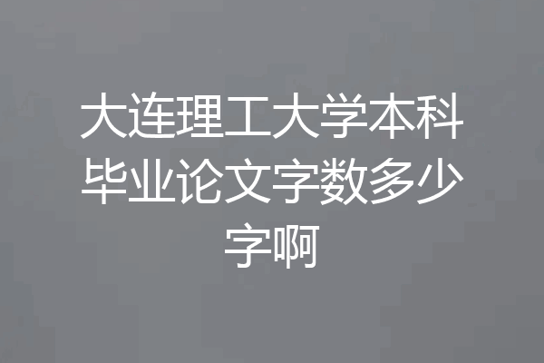 大连理工大学本科毕业论文字数多少字啊