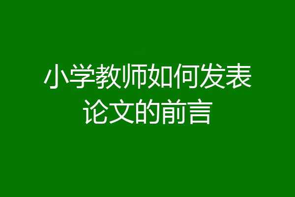小学教师如何发表论文的前言