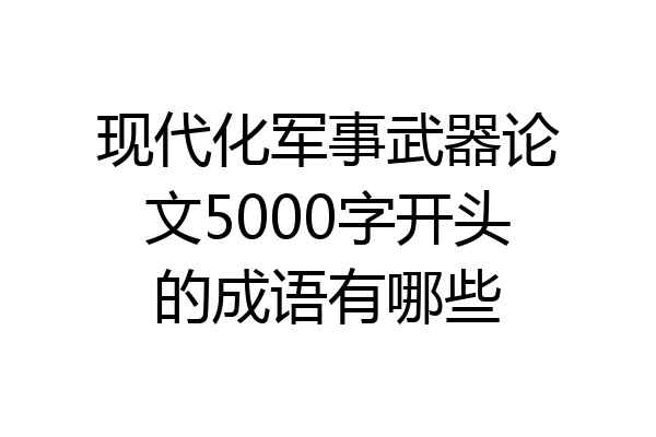 现代化军事武器论文5000字开头的成语有哪些
