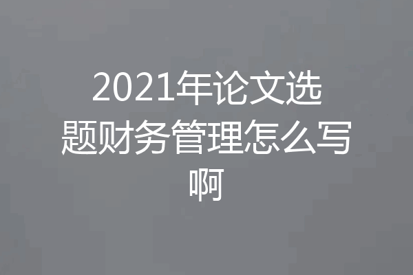 2021年论文选题财务管理怎么写啊