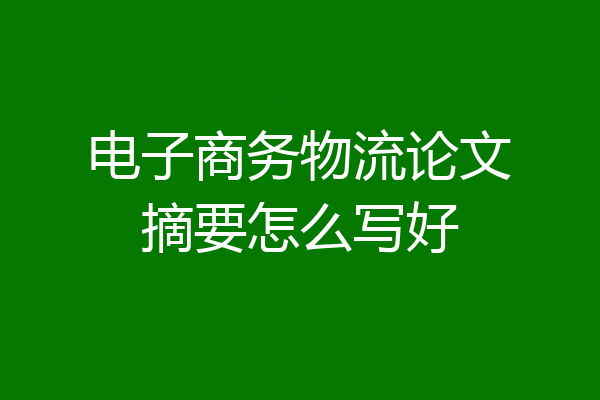 电子商务物流论文摘要怎么写好