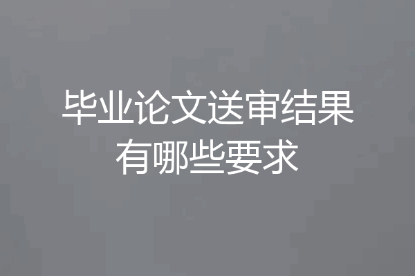 毕业论文送审结果有哪些要求