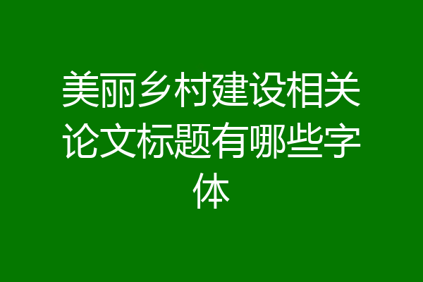 美丽乡村建设相关论文标题有哪些字体