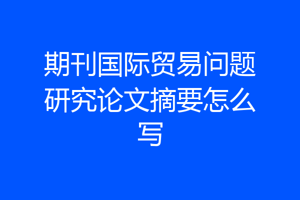 期刊国际贸易问题研究论文摘要怎么写