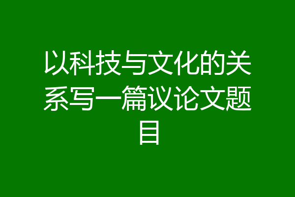 以科技与文化的关系写一篇议论文题目