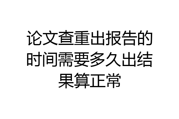 论文查重出报告的时间需要多久出结果算正常