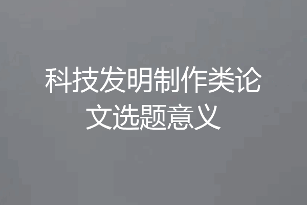 科技发明制作类论文选题意义