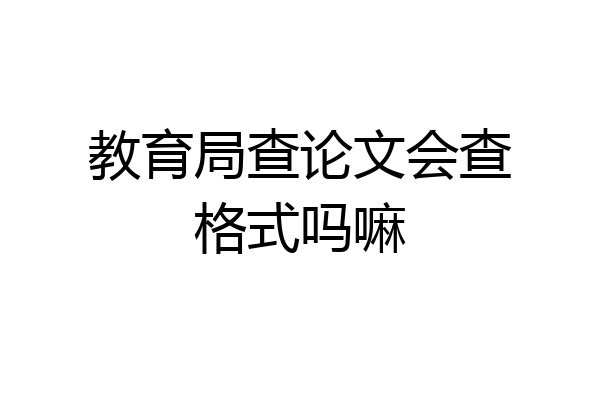 教育局查论文会查格式吗嘛