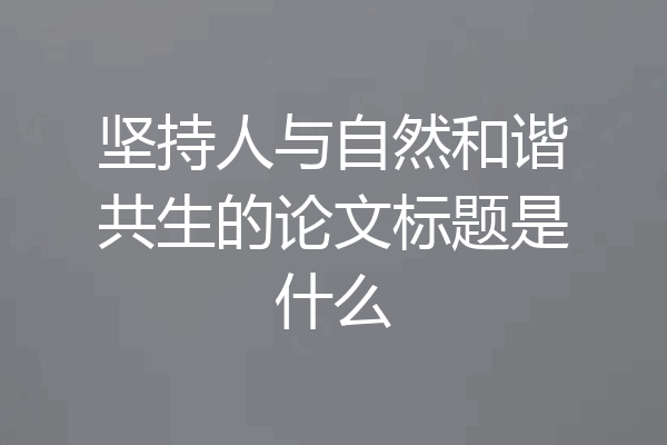 坚持人与自然和谐共生的论文标题是什么