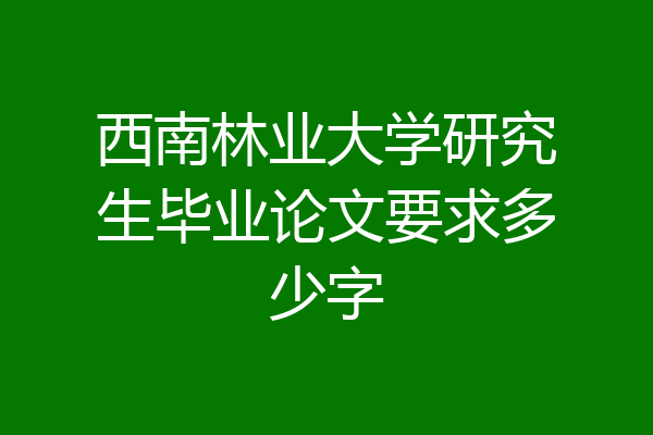 西南林业大学研究生毕业论文要求多少字