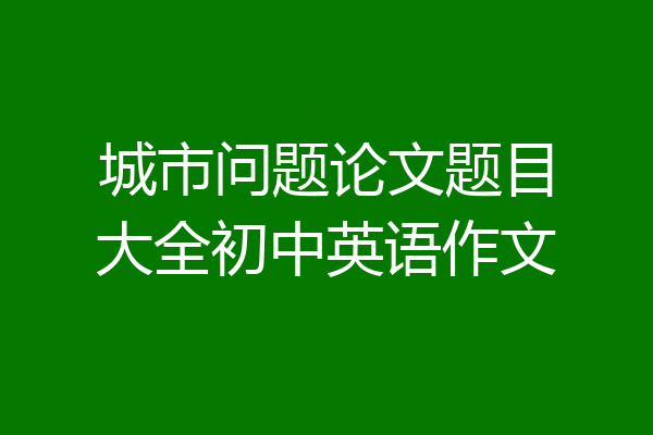 城市问题论文题目大全初中英语作文