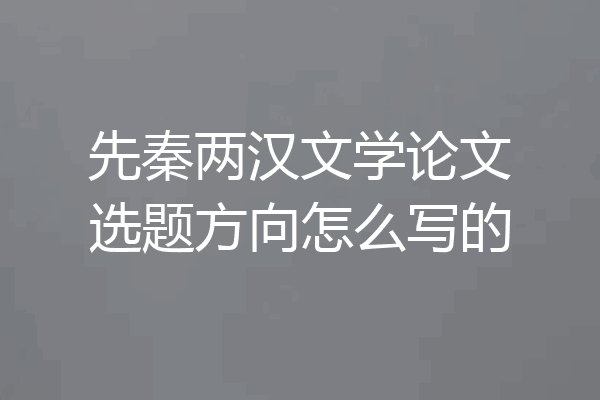 先秦两汉文学论文选题方向怎么写的