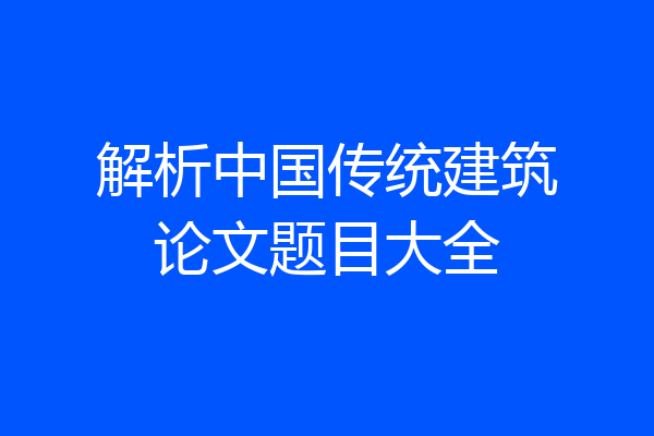 解析中国传统建筑论文题目大全