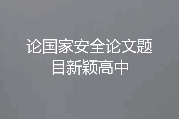 论国家安全论文题目新颖高中