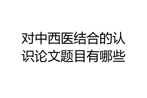 对中西医结合的认识论文题目有哪些