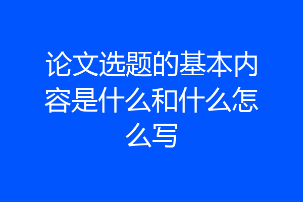 论文选题的基本内容是什么和什么怎么写