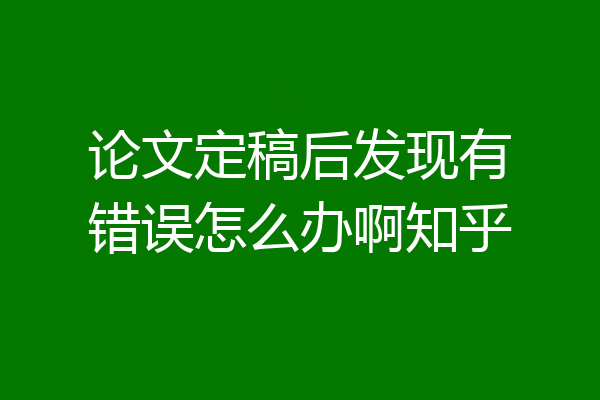 论文定稿后发现有错误怎么办啊知乎