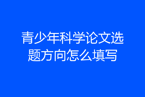 青少年科学论文选题方向怎么填写