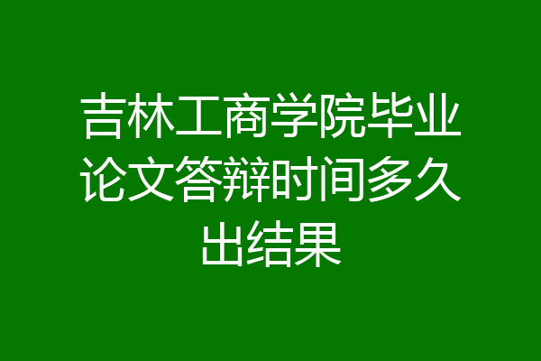 吉林工商学院毕业论文答辩时间多久出结果