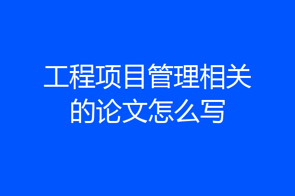 工程项目管理相关的论文怎么写