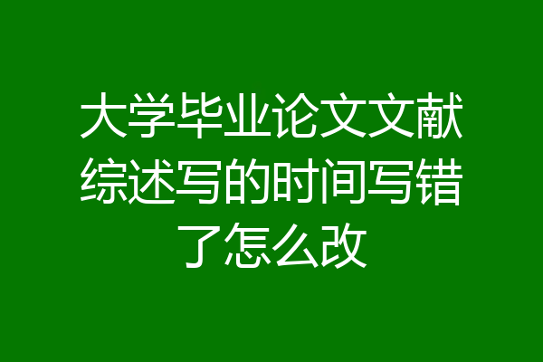 大学毕业论文文献综述写的时间写错了怎么改