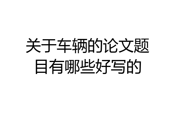 关于车辆的论文题目有哪些好写的