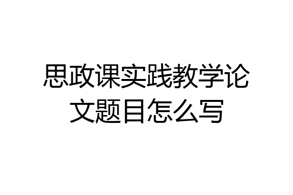 思政课实践教学论文题目怎么写