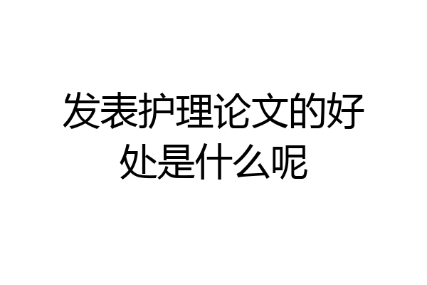 发表护理论文的好处是什么呢