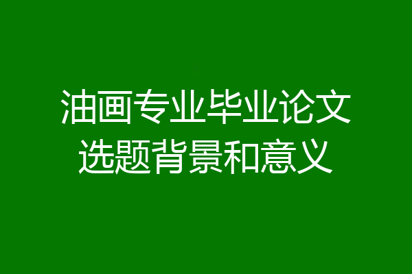 油画专业毕业论文选题背景和意义