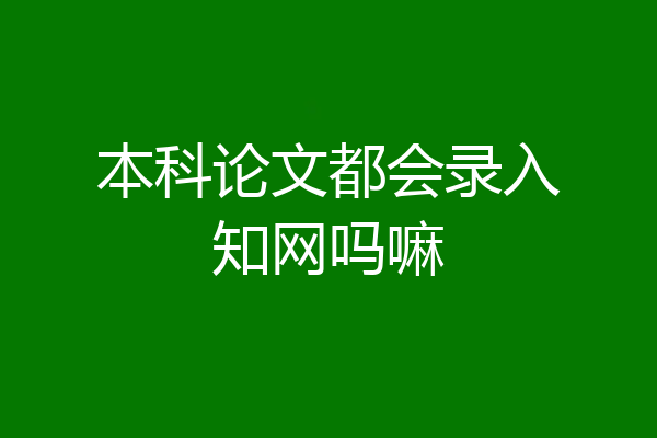本科论文都会录入知网吗嘛
