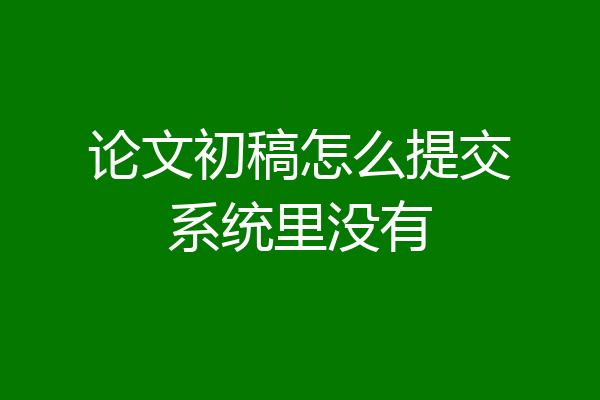 论文初稿怎么提交系统里没有