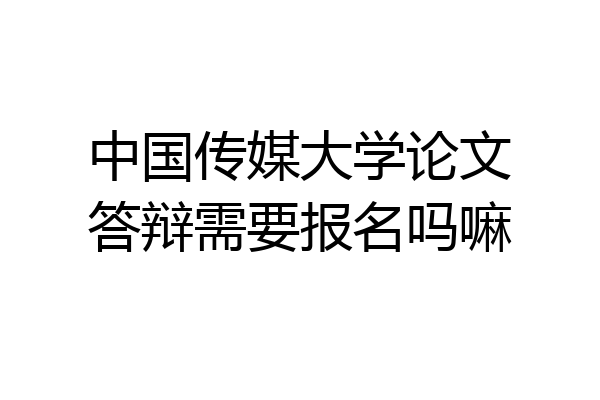 中国传媒大学论文答辩需要报名吗嘛