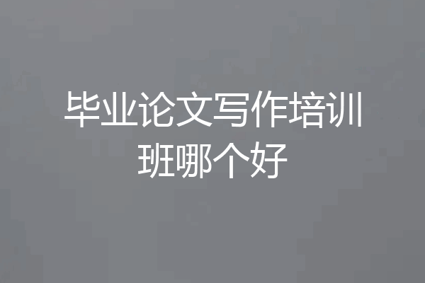 毕业论文写作培训班哪个好