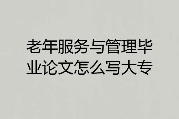 老年服务与管理毕业论文怎么写大专