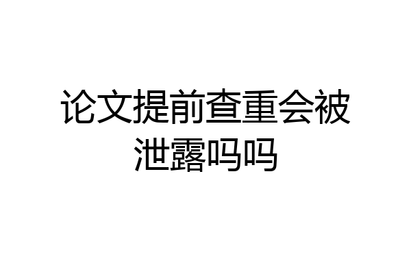 论文提前查重会被泄露吗吗