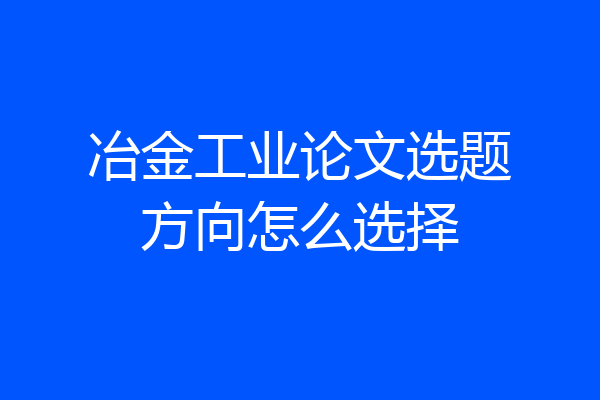 冶金工业论文选题方向怎么选择