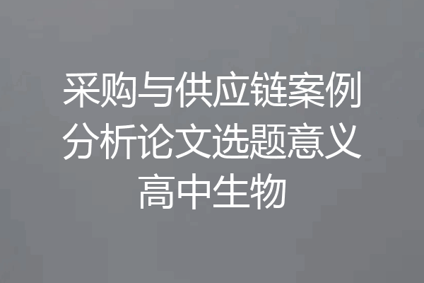 采购与供应链案例分析论文选题意义高中生物