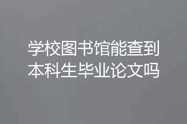 学校图书馆能查到本科生毕业论文吗