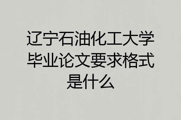 辽宁石油化工大学毕业论文要求格式是什么