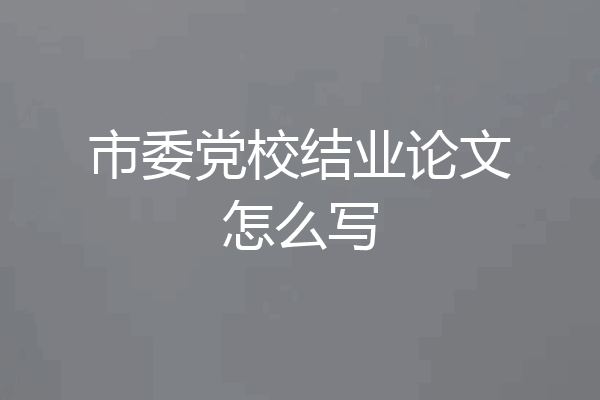 市委党校结业论文怎么写