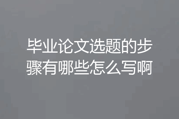 毕业论文选题的步骤有哪些怎么写啊