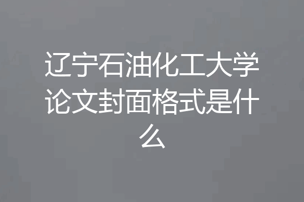 辽宁石油化工大学论文封面格式是什么