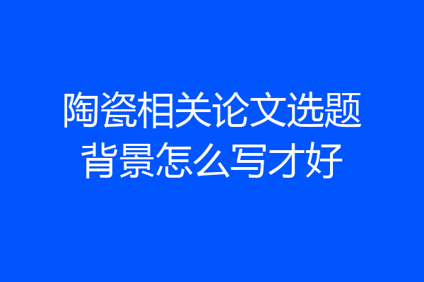 陶瓷相关论文选题背景怎么写才好