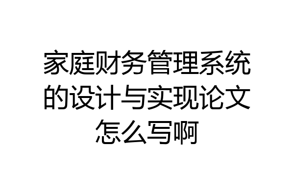 家庭财务管理系统的设计与实现论文怎么写啊