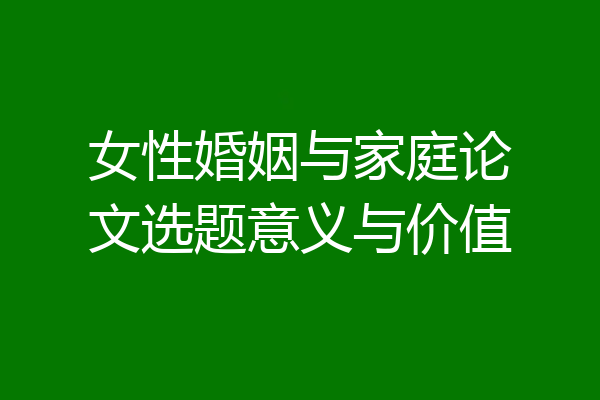 女性婚姻与家庭论文选题意义与价值